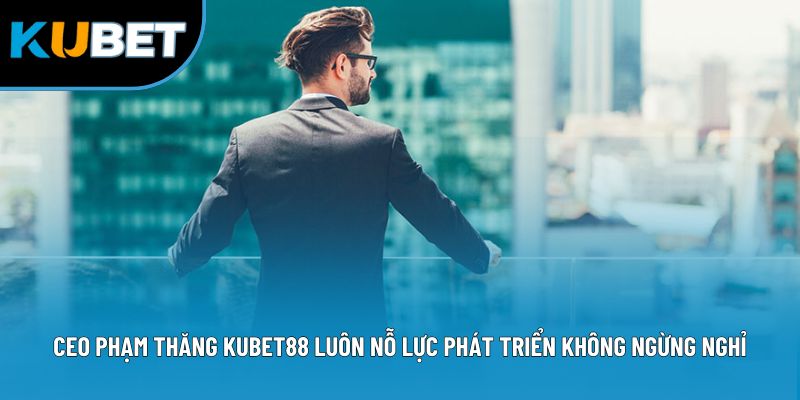 CEO Phạm Thăng Kubet88 - Hành Trình Kiến Tạo Thương Hiệu 1 CEO Phạm Thăng Kubet88 luôn nỗ lực phát triển không ngừng nghỉ