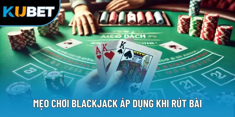 Mẹo chơi Blackjack áp dụng khi rút bài