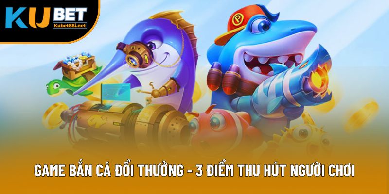 Game Bắn Cá Đổi Thưởng - 3 Điểm Thu Hút Người Chơi Săn Mồi